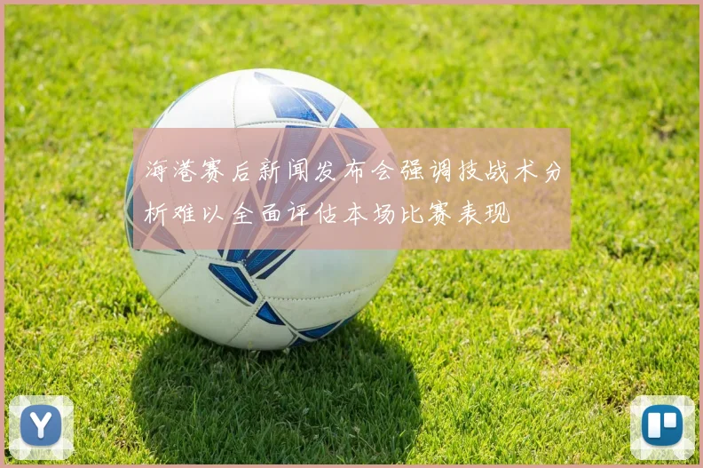 海港赛后新闻发布会强调技战术分析难以全面评估本场比赛表现