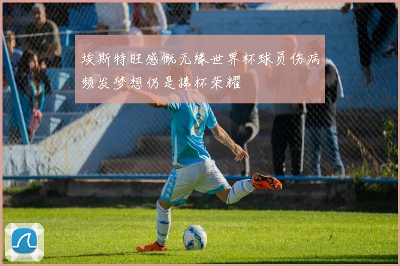 埃斯特旺感慨无缘世界杯球员伤病频发梦想仍是捧杯荣耀