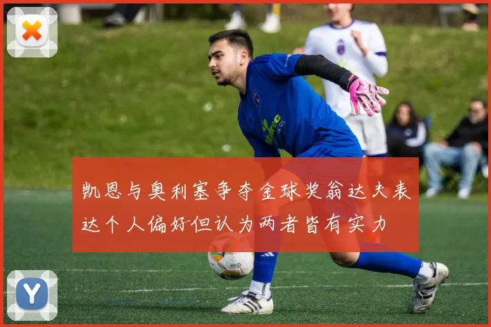 凯恩与奥利塞争夺金球奖翁达夫表达个人偏好但认为两者皆有实力