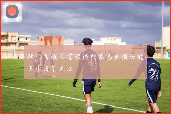 拜仁与埃因霍温谈判塞巴里报价超五千万引关注