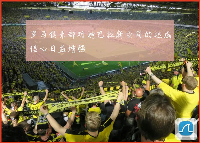 罗马俱乐部对迪巴拉新合同的达成信心日益增强
