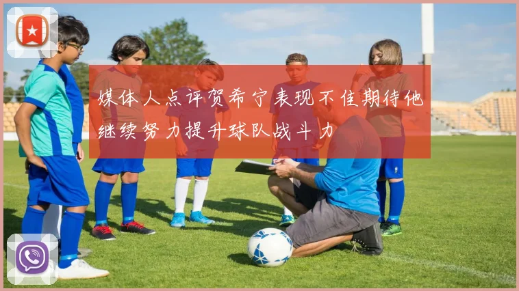媒体人点评贺希宁表现不佳期待他继续努力提升球队战斗力