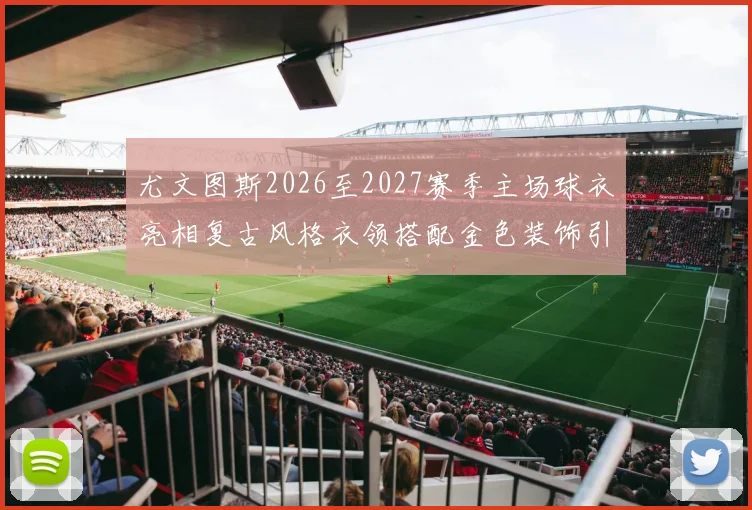 尤文图斯2026至2027赛季主场球衣亮相复古风格衣领搭配金色装饰引关注