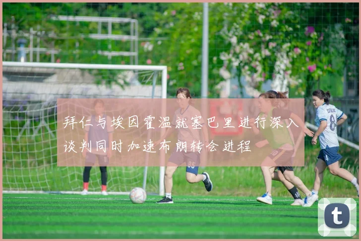 拜仁与埃因霍温就塞巴里进行深入谈判同时加速布朗转会进程