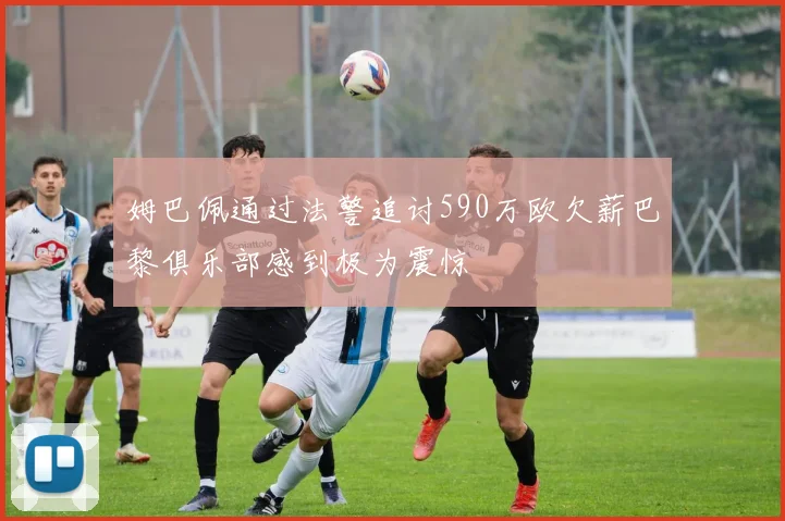 姆巴佩通过法警追讨590万欧欠薪巴黎俱乐部感到极为震惊