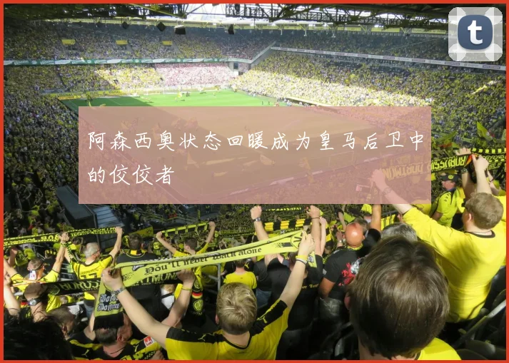 阿森西奥状态回暖成为皇马后卫中的佼佼者