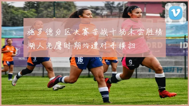施罗德分区决赛苦战十场未尝胜绩湖人老鹰时期均遭对手横扫