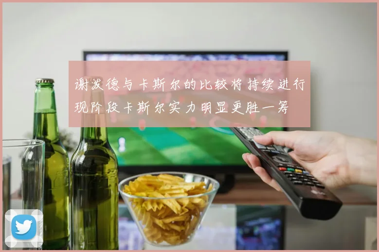 谢泼德与卡斯尔的比较将持续进行现阶段卡斯尔实力明显更胜一筹